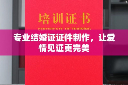 南庄专业结婚证证件制作，让爱情见证更完美