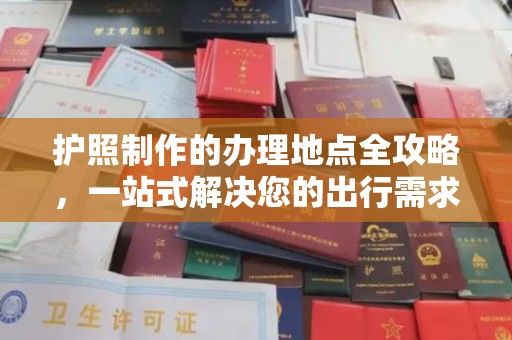 南庄护照制作的办理地点全攻略，一站式解决您的出行需求