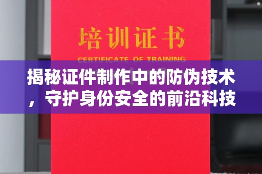 南庄揭秘证件制作中的防伪技术，守护身份安全的前沿科技
