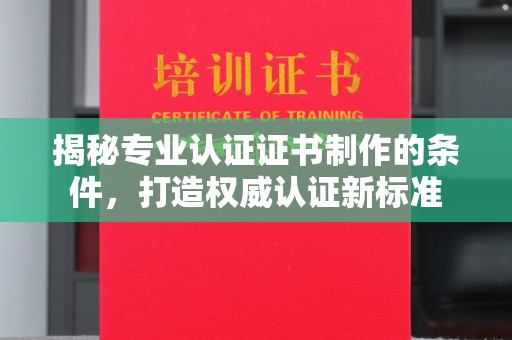 南庄揭秘专业认证证书制作的条件，打造权威认证新标准