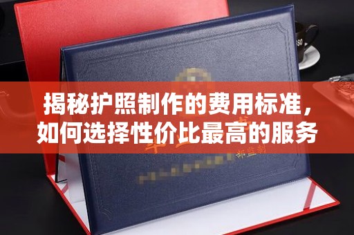 南庄揭秘护照制作的费用标准，如何选择性价比最高的服务
