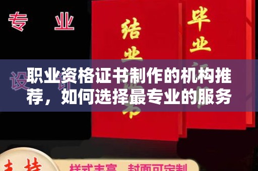 南庄职业资格证书制作的机构推荐，如何选择最专业的服务？