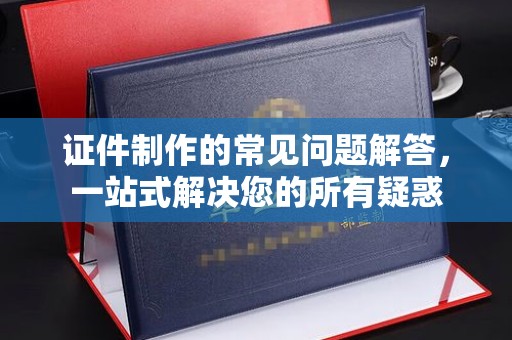 南庄证件制作的常见问题解答，一站式解决您的所有疑惑