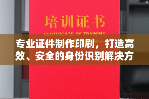 南庄专业证件制作印刷，打造高效、安全的身份识别解决方案