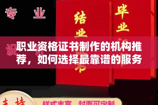 南庄职业资格证书制作的机构推荐，如何选择最靠谱的服务商？