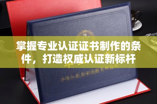 南庄掌握专业认证证书制作的条件，打造权威认证新标杆