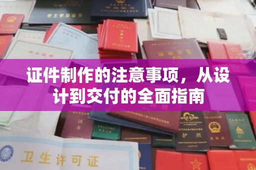 南庄证件制作的注意事项，从设计到交付的全面指南