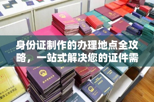 南庄身份证制作的办理地点全攻略，一站式解决您的证件需求