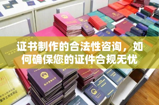 南庄证书制作的合法性咨询，如何确保您的证件合规无忧