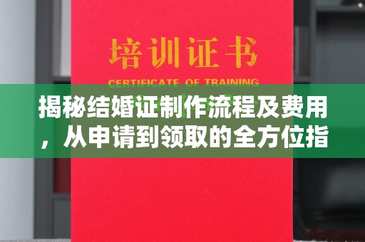 南庄揭秘结婚证制作流程及费用，从申请到领取的全方位指南