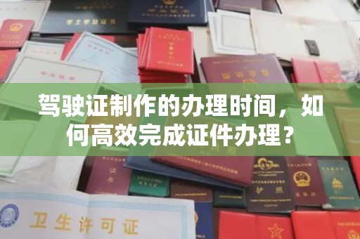 南庄驾驶证制作的办理时间，如何高效完成证件办理？