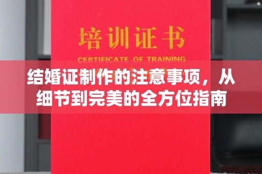 南庄结婚证制作的注意事项，从细节到完美的全方位指南