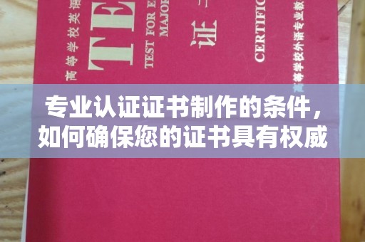 南庄专业认证证书制作的条件，如何确保您的证书具有权威性和可信度