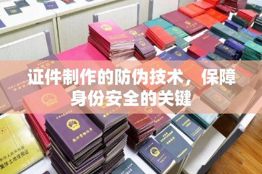 南庄证件制作的防伪技术，保障身份安全的关键
