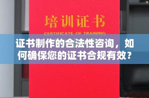 南庄证书制作的合法性咨询，如何确保您的证书合规有效？