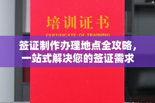 南庄签证制作办理地点全攻略，一站式解决您的签证需求